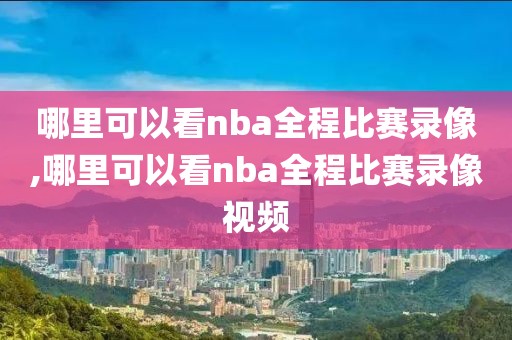 哪里可以看nba全程比赛录像,哪里可以看nba全程比赛录像视频-第1张图片-雷速体育