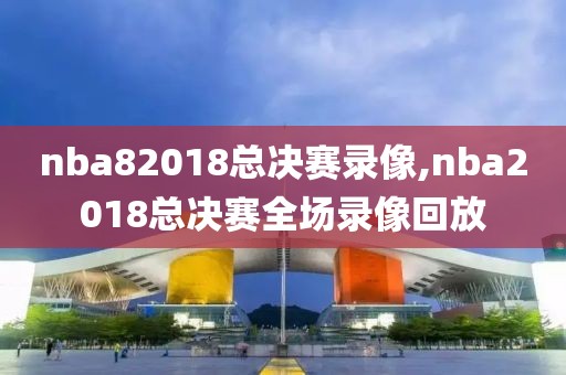 nba82018总决赛录像,nba2018总决赛全场录像回放-第1张图片-雷速体育