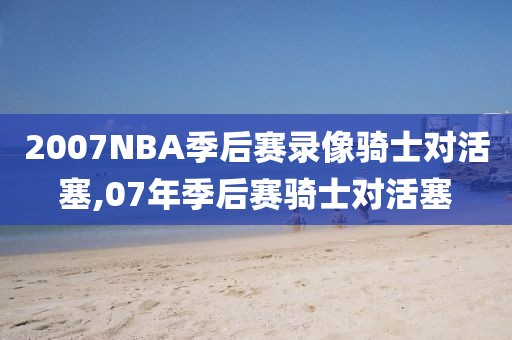 2007NBA季后赛录像骑士对活塞,07年季后赛骑士对活塞-第1张图片-雷速体育