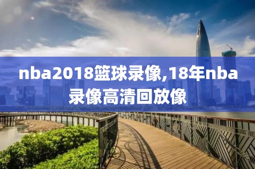nba2018篮球录像,18年nba录像高清回放像-第1张图片-雷速体育