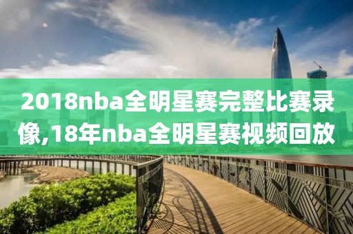 2018nba全明星赛完整比赛录像,18年nba全明星赛视频回放-第1张图片-雷速体育