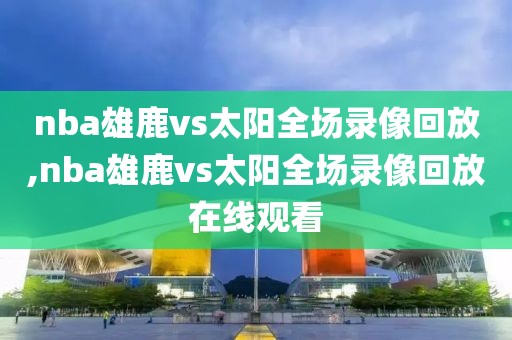 nba雄鹿vs太阳全场录像回放,nba雄鹿vs太阳全场录像回放在线观看-第1张图片-雷速体育