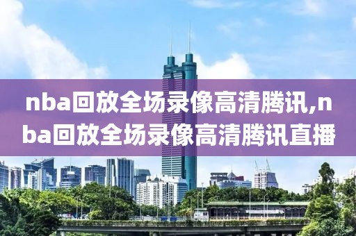 nba回放全场录像高清腾讯,nba回放全场录像高清腾讯直播-第1张图片-雷速体育