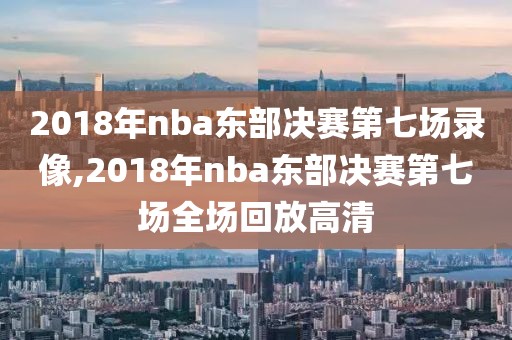 2018年nba东部决赛第七场录像,2018年nba东部决赛第七场全场回放高清-第1张图片-雷速体育