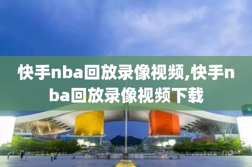 快手nba回放录像视频,快手nba回放录像视频下载-第1张图片-雷速体育