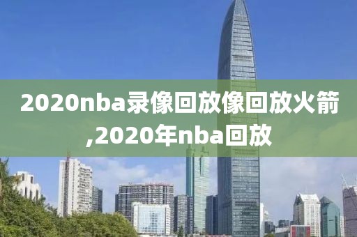 2020nba录像回放像回放火箭,2020年nba回放-第1张图片-雷速体育