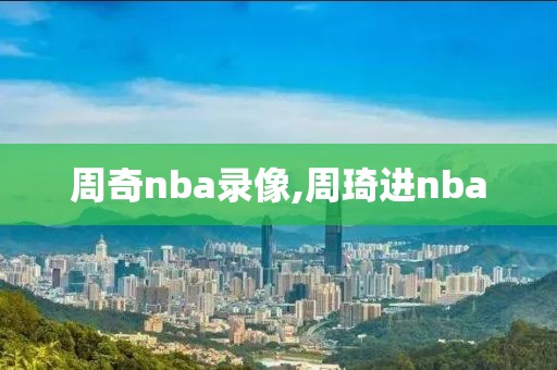 周奇nba录像,周琦进nba-第1张图片-雷速体育