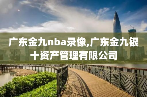 广东金九nba录像,广东金九银十资产管理有限公司-第1张图片-雷速体育