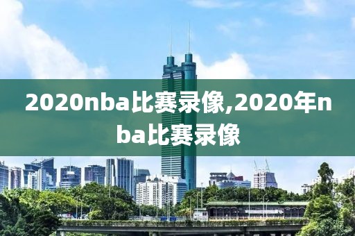 2020nba比赛录像,2020年nba比赛录像-第1张图片-雷速体育