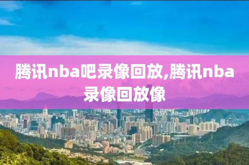 腾讯nba吧录像回放,腾讯nba录像回放像-第1张图片-雷速体育