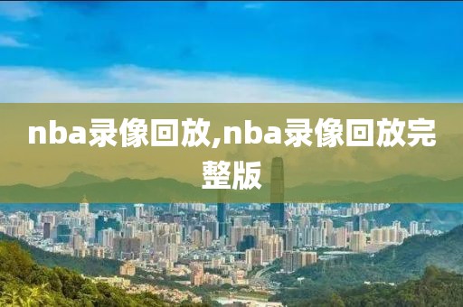 nba录像回放,nba录像回放完整版-第1张图片-雷速体育