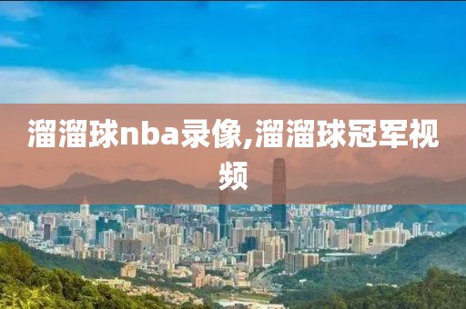 溜溜球nba录像,溜溜球冠军视频-第1张图片-雷速体育