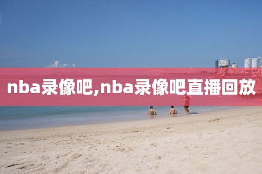 nba录像吧,nba录像吧直播回放-第1张图片-雷速体育