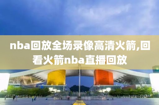 nba回放全场录像高清火箭,回看火箭nba直播回放-第1张图片-雷速体育