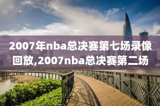 2007年nba总决赛第七场录像回放,2007nba总决赛第二场-第1张图片-雷速体育