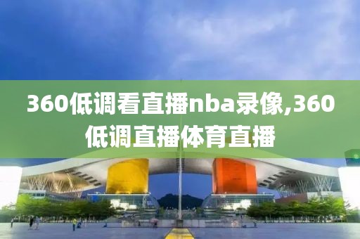 360低调看直播nba录像,360低调直播体育直播-第1张图片-雷速体育