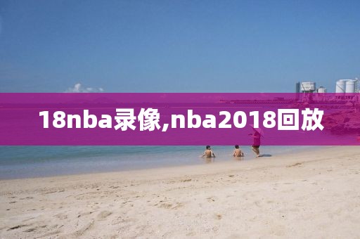 18nba录像,nba2018回放-第1张图片-雷速体育