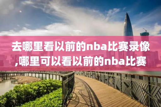 去哪里看以前的nba比赛录像,哪里可以看以前的nba比赛-第1张图片-雷速体育