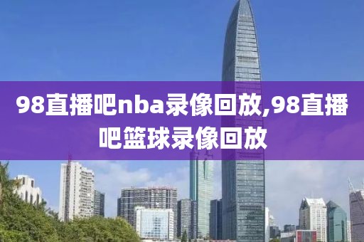 98直播吧nba录像回放,98直播吧篮球录像回放-第1张图片-雷速体育