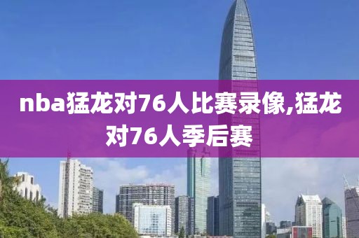 nba猛龙对76人比赛录像,猛龙对76人季后赛-第1张图片-雷速体育