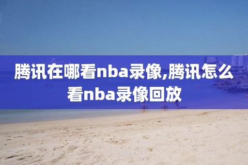 腾讯在哪看nba录像,腾讯怎么看nba录像回放-第1张图片-雷速体育