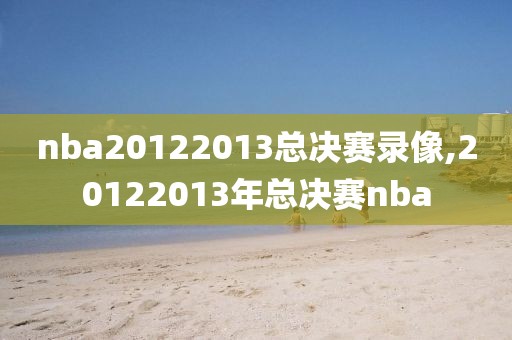 nba20122013总决赛录像,20122013年总决赛nba-第1张图片-雷速体育