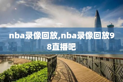 nba录像回放,nba录像回放98直播吧-第1张图片-雷速体育