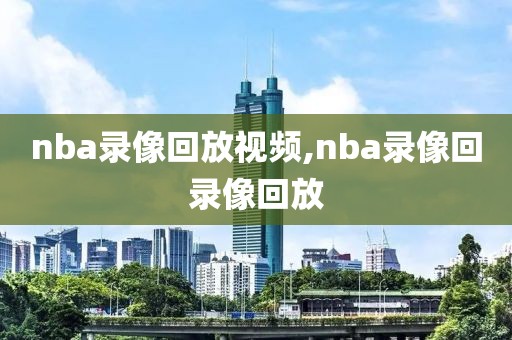 nba录像回放视频,nba录像回录像回放-第1张图片-雷速体育