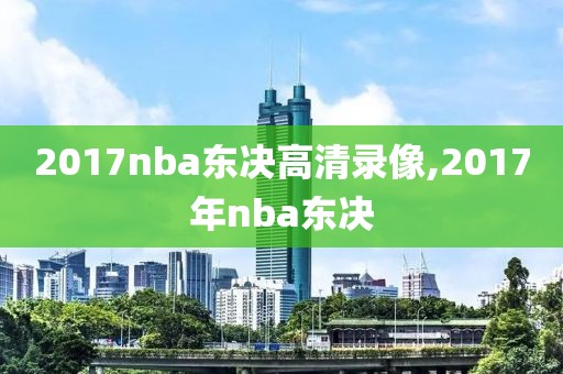 2017nba东决高清录像,2017年nba东决-第1张图片-雷速体育