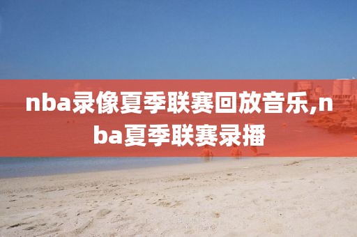 nba录像夏季联赛回放音乐,nba夏季联赛录播-第1张图片-雷速体育