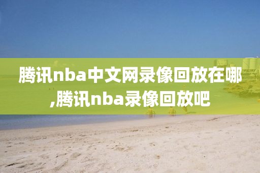 腾讯nba中文网录像回放在哪,腾讯nba录像回放吧-第1张图片-雷速体育