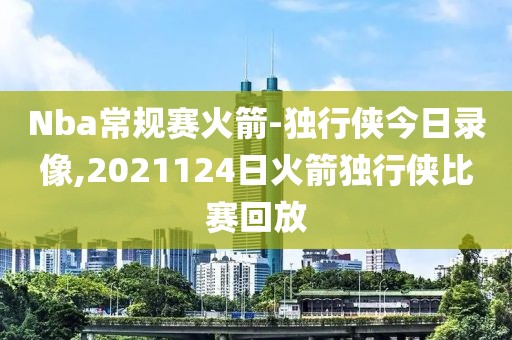 Nba常规赛火箭-独行侠今日录像,2021124日火箭独行侠比赛回放-第1张图片-雷速体育