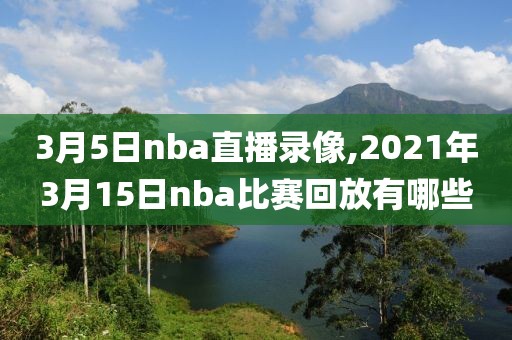 3月5日nba直播录像,2021年3月15日nba比赛回放有哪些-第1张图片-雷速体育