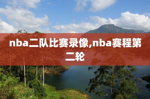 nba二队比赛录像,nba赛程第二轮-第1张图片-雷速体育