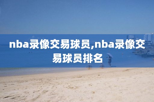 nba录像交易球员,nba录像交易球员排名-第1张图片-雷速体育