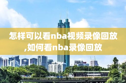 怎样可以看nba视频录像回放,如何看nba录像回放-第1张图片-雷速体育