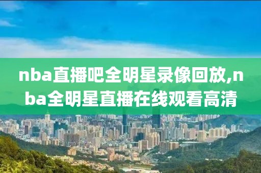nba直播吧全明星录像回放,nba全明星直播在线观看高清-第1张图片-雷速体育