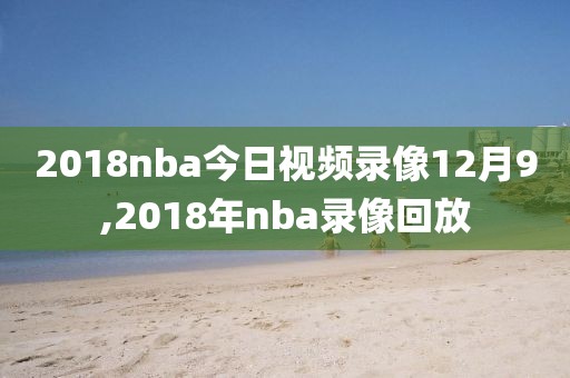 2018nba今日视频录像12月9,2018年nba录像回放-第1张图片-雷速体育