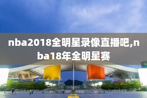 nba2018全明星录像直播吧,nba18年全明星赛-第1张图片-雷速体育