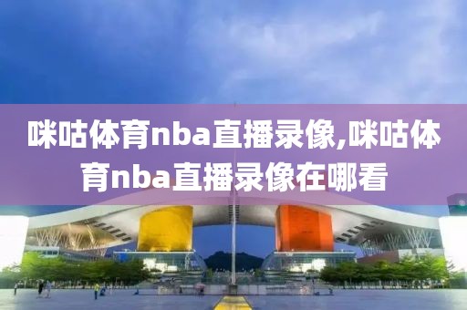 咪咕体育nba直播录像,咪咕体育nba直播录像在哪看-第1张图片-雷速体育