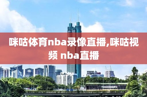 咪咕体育nba录像直播,咪咕视频 nba直播-第1张图片-雷速体育