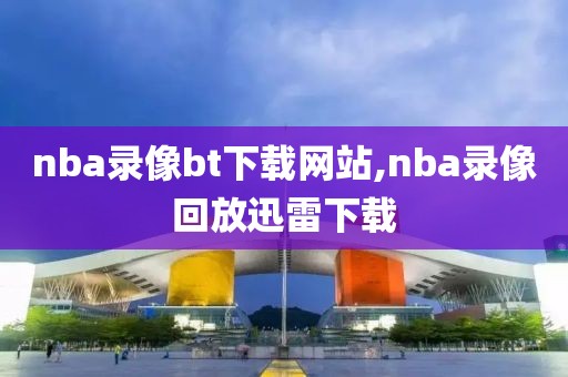 nba录像bt下载网站,nba录像回放迅雷下载-第1张图片-雷速体育