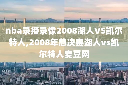 nba录播录像2008湖人VS凯尔特人,2008年总决赛湖人vs凯尔特人麦豆网-第1张图片-雷速体育