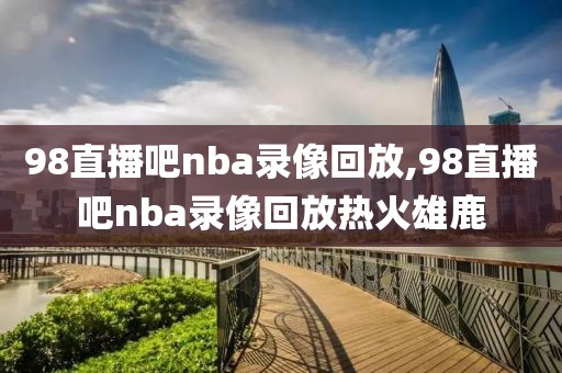 98直播吧nba录像回放,98直播吧nba录像回放热火雄鹿-第1张图片-雷速体育