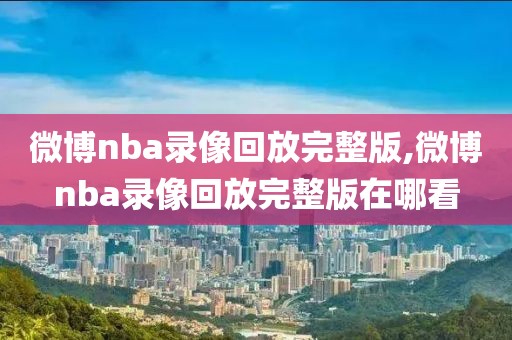 微博nba录像回放完整版,微博nba录像回放完整版在哪看-第1张图片-雷速体育