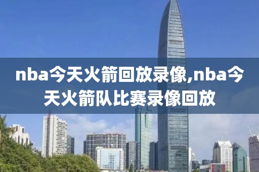 nba今天火箭回放录像,nba今天火箭队比赛录像回放-第1张图片-雷速体育