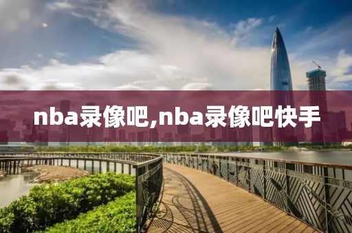 nba录像吧,nba录像吧快手-第1张图片-雷速体育