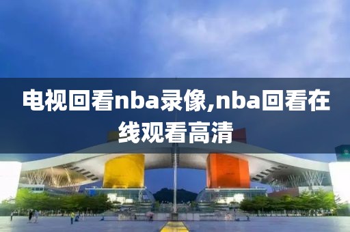 电视回看nba录像,nba回看在线观看高清-第1张图片-雷速体育