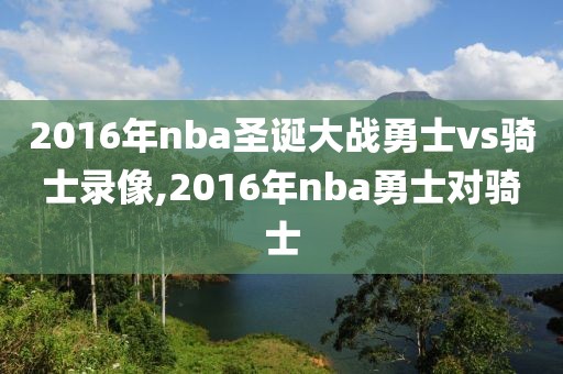 2016年nba圣诞大战勇士vs骑士录像,2016年nba勇士对骑士-第1张图片-雷速体育