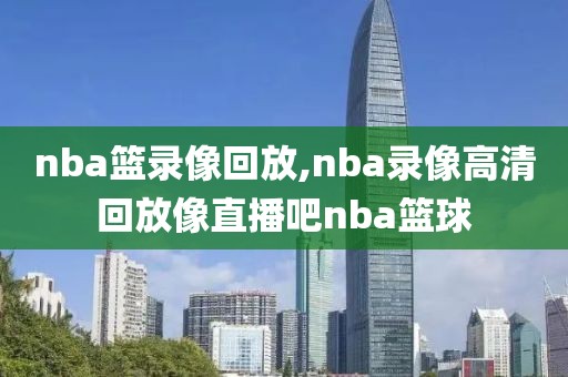 nba篮录像回放,nba录像高清回放像直播吧nba篮球-第1张图片-雷速体育